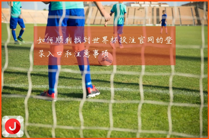 如何顺利找到世界杯投注官网的登录入口和注意事项