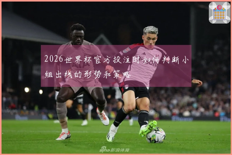 2026世界杯官方投注时如何判断小组出线的形势和策略