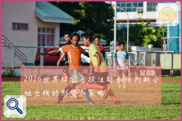 2026世界杯官方投注时如何判断小组出线的形势和策略