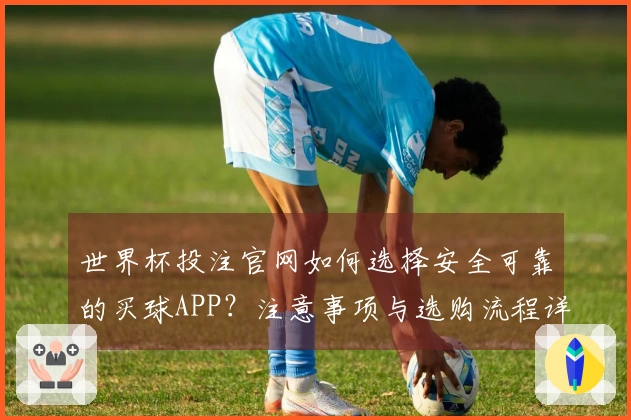 世界杯投注官网如何选择安全可靠的买球APP？注意事项与选购流程详解