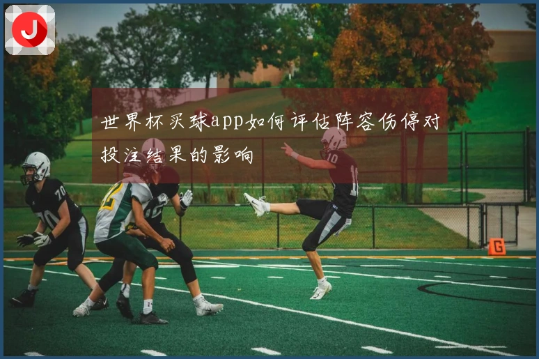 世界杯买球app如何评估阵容伤停对投注结果的影响