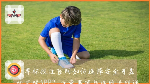 世界杯投注官网如何选择安全可靠的买球APP？注意事项与选购流程详解